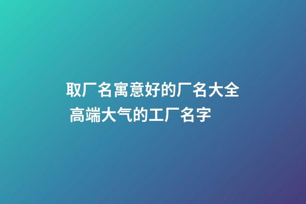 取厂名寓意好的厂名大全 高端大气的工厂名字-第1张-公司起名-玄机派